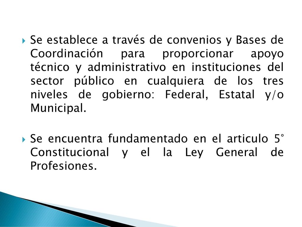 Se establece a través de convenios y Bases de Coordinación para proporcionar apoyo técnico y administrativo en instituciones del sector público en cualquiera de los tres niveles de gobierno: Federal, Estatal y/o Municipal.