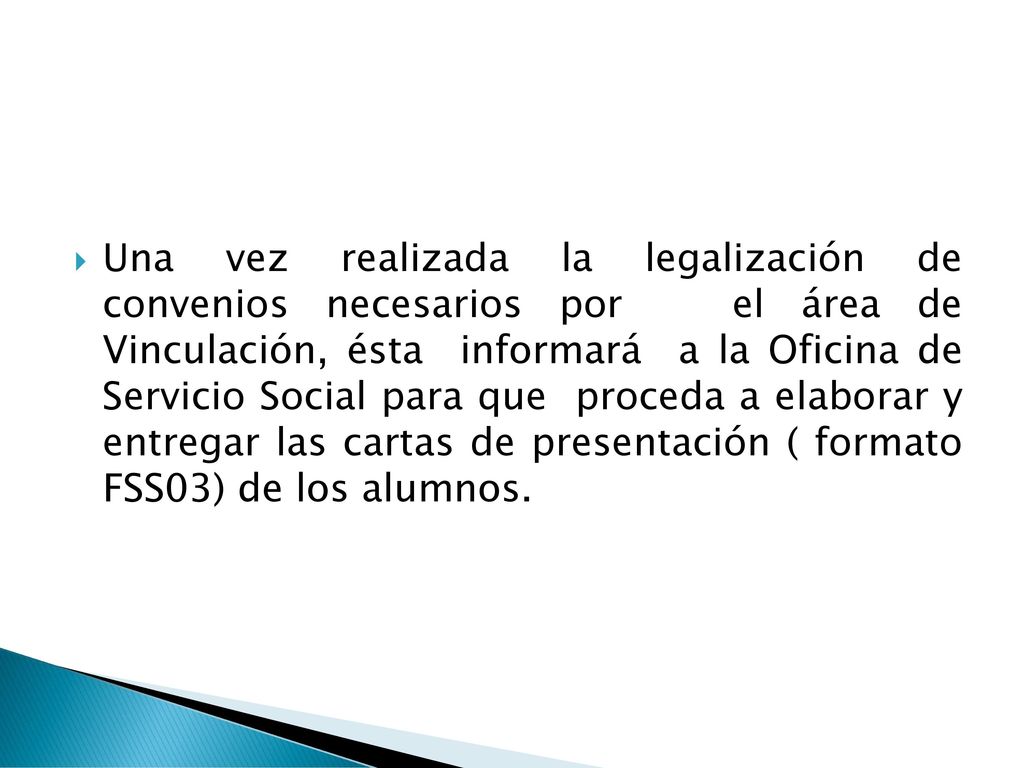 Una vez realizada la legalización de convenios necesarios por el área de Vinculación, ésta informará a la Oficina de Servicio Social para que proceda a elaborar y entregar las cartas de presentación ( formato FSS03) de los alumnos.