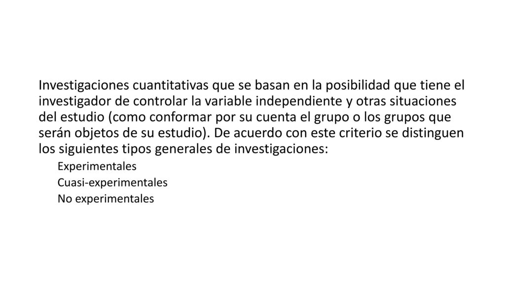 Investigaciones cuantitativas que se basan en la posibilidad que tiene el investigador de controlar la variable independiente y otras situaciones del estudio (como conformar por su cuenta el grupo o los grupos que serán objetos de su estudio). De acuerdo con este criterio se distinguen los siguientes tipos generales de investigaciones: