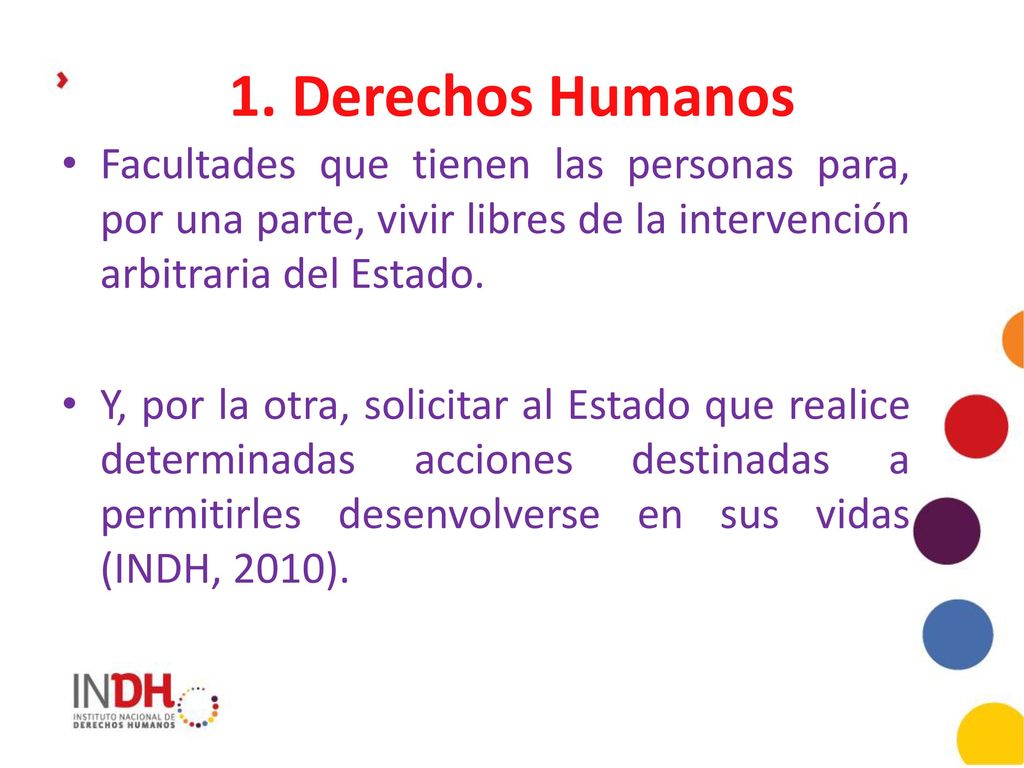 1. Derechos Humanos Facultades que tienen las personas para, por una parte, vivir libres de la intervención arbitraria del Estado.