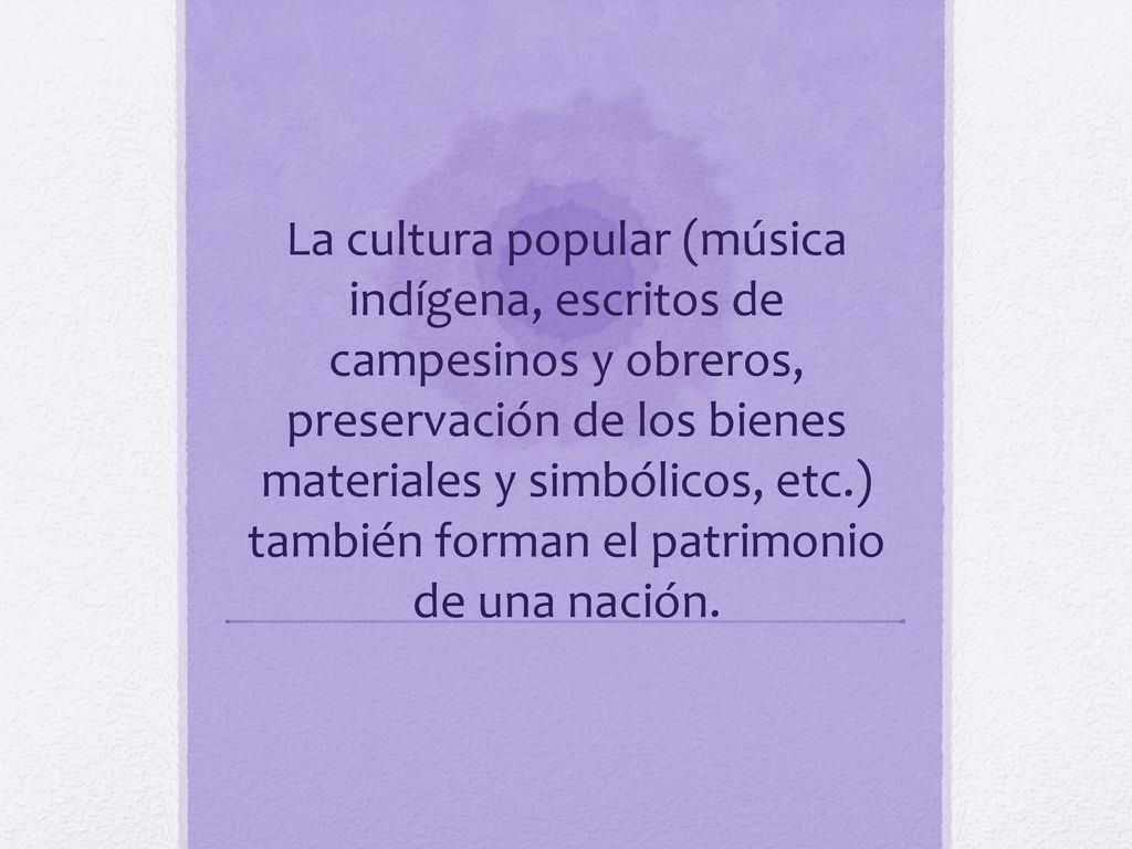 La cultura popular (música indígena, escritos de campesinos y obreros, preservación de los bienes materiales y simbólicos, etc.) también forman el patrimonio de una nación.