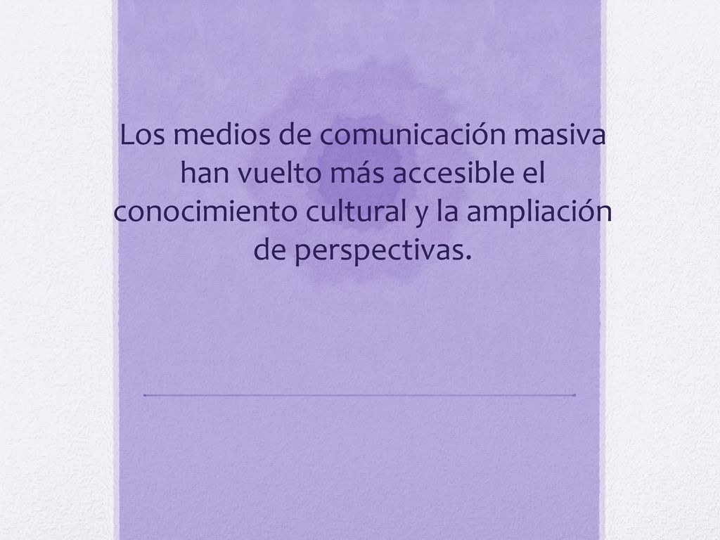 Los medios de comunicación masiva han vuelto más accesible el conocimiento cultural y la ampliación de perspectivas.