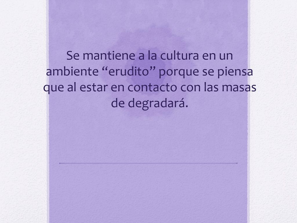 Se mantiene a la cultura en un ambiente erudito porque se piensa que al estar en contacto con las masas de degradará.