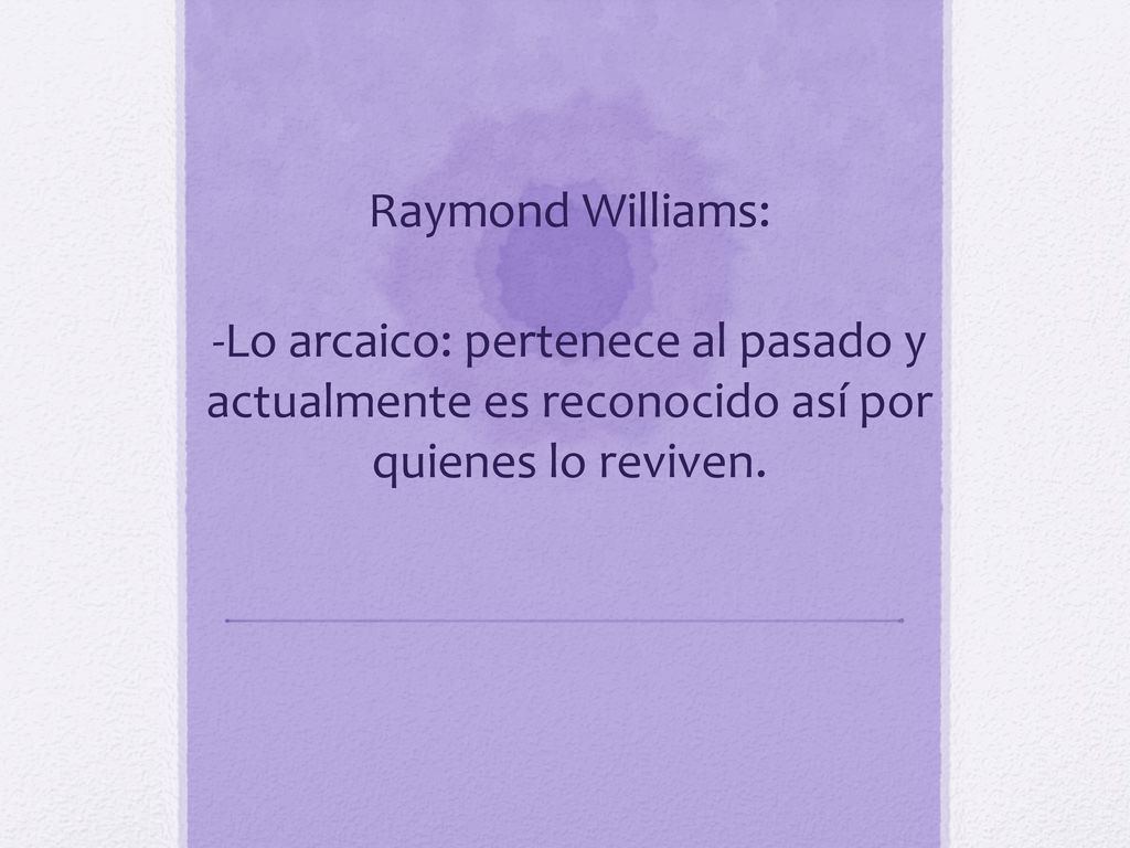 Raymond Williams: -Lo arcaico: pertenece al pasado y actualmente es reconocido así por quienes lo reviven.