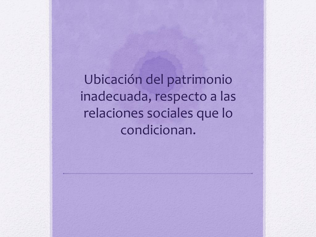 Ubicación del patrimonio inadecuada, respecto a las relaciones sociales que lo condicionan.