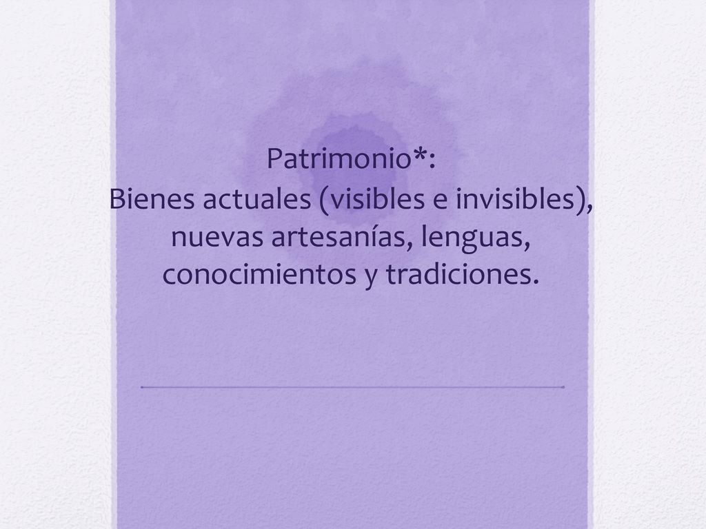 Patrimonio*: Bienes actuales (visibles e invisibles), nuevas artesanías, lenguas, conocimientos y tradiciones.