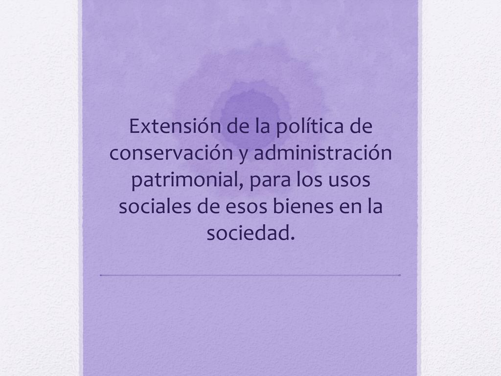 Extensión de la política de conservación y administración patrimonial, para los usos sociales de esos bienes en la sociedad.