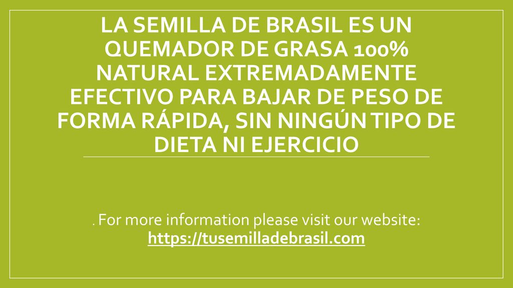 La Semilla de Brasil es un quemador de grasa 100% natural EXTREMADAMENTE EFECTIVO para bajar de peso de forma rápida, sin ningún tipo de dieta ni ejercicio