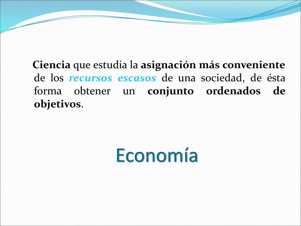 Ciencia que estudia la asignación más conveniente de los recursos escasos de una sociedad, de ésta forma obtener un conjunto ordenados de objetivos.