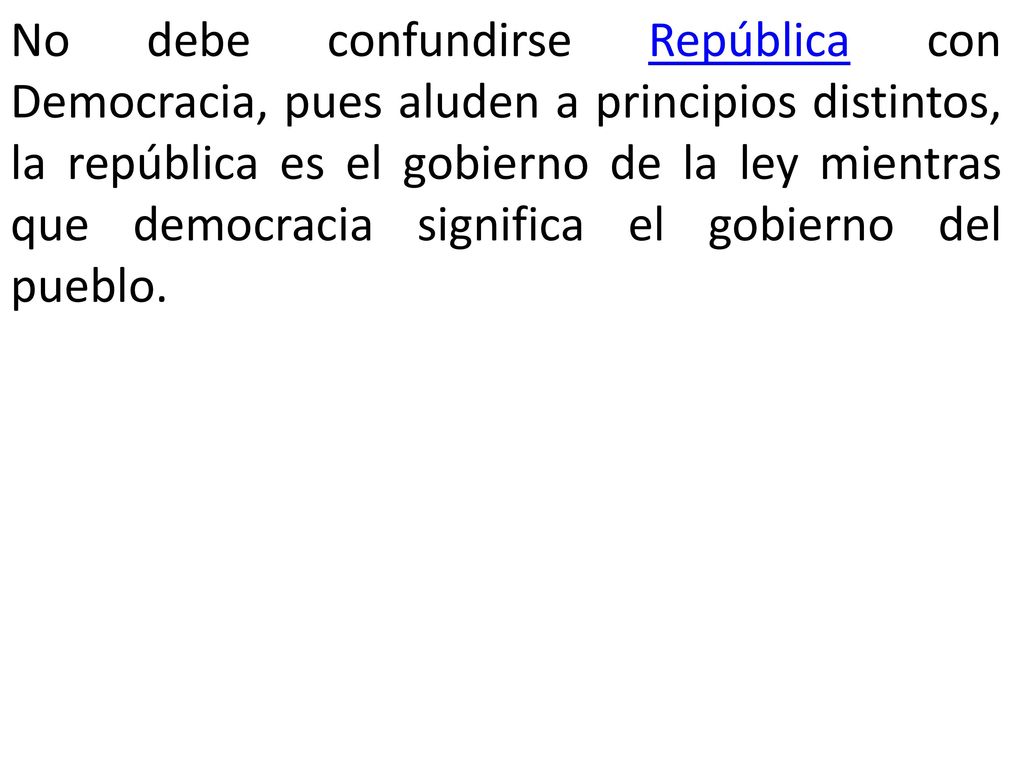 No debe confundirse República con Democracia, pues aluden a principios distintos, la república es el gobierno de la ley mientras que democracia significa el gobierno del pueblo.