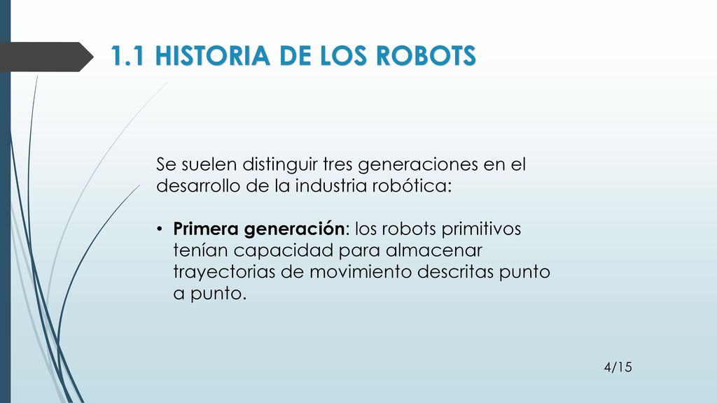 1.1 HISTORIA DE LOS ROBOTS Se suelen distinguir tres generaciones en el desarrollo de la industria robótica: