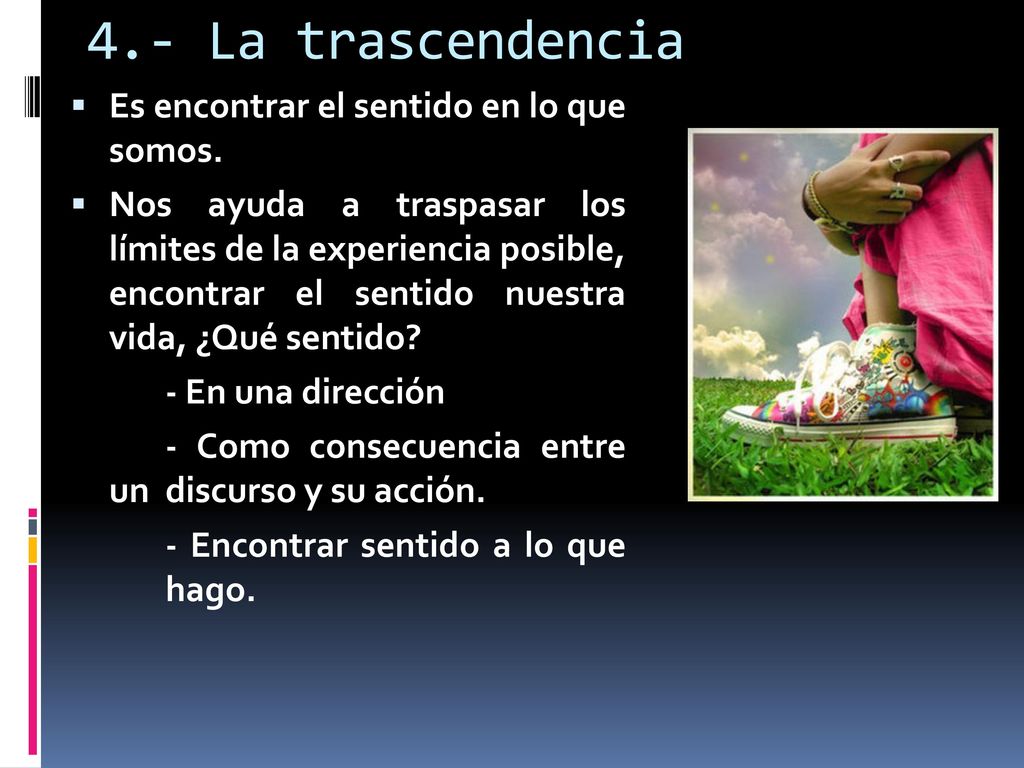 4.- La trascendencia Es encontrar el sentido en lo que somos.