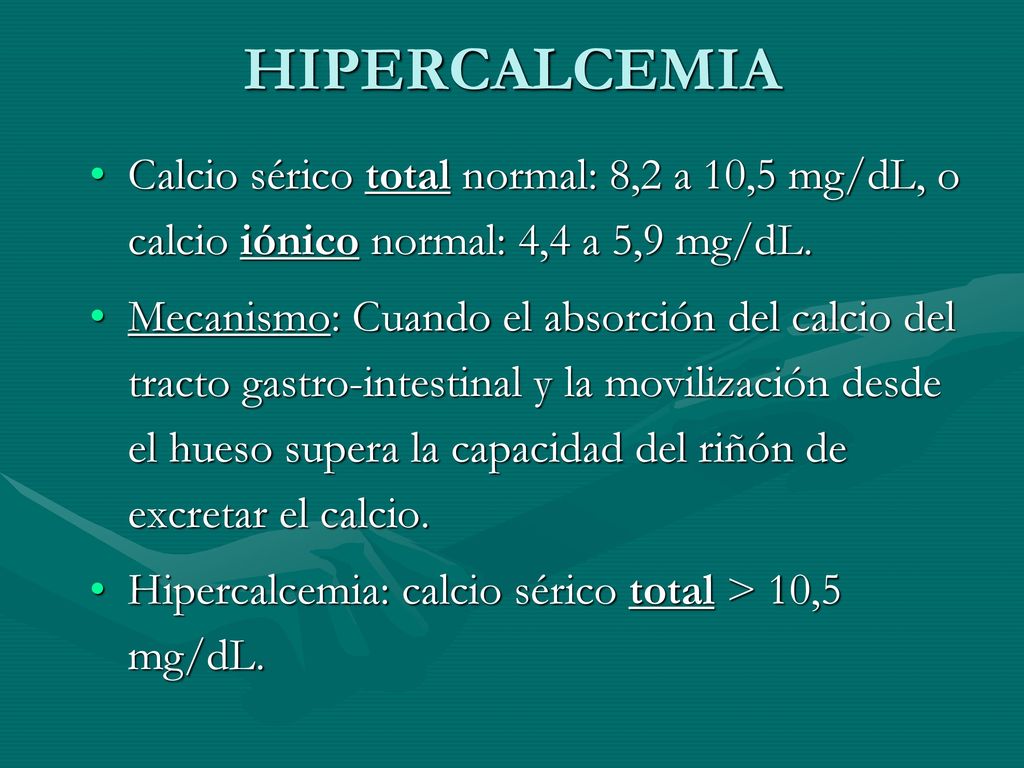 HIPERCALCEMIA Calcio sérico total normal: 8,2 a 10,5 mg/dL, o calcio iónico normal: 4,4 a 5,9 mg/dL.