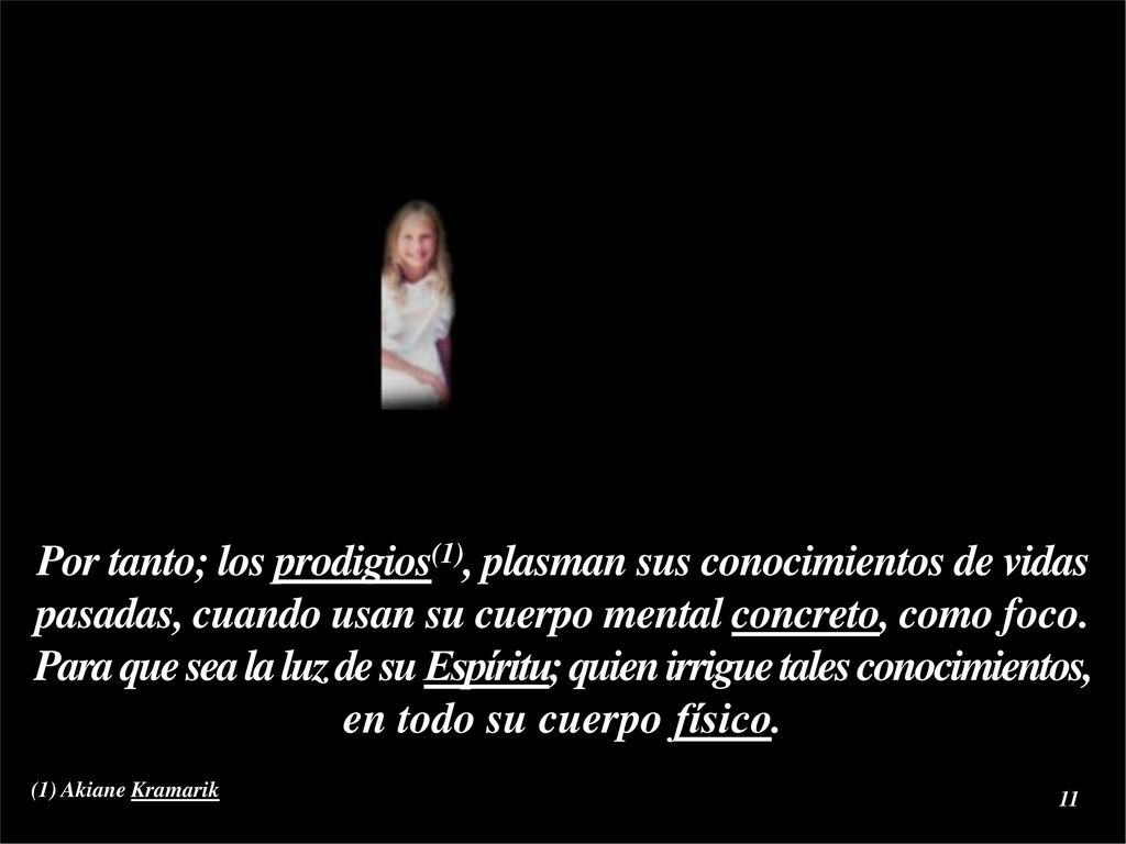Por tanto; los prodigios(1), plasman sus conocimientos de vidas pasadas, cuando usan su cuerpo mental concreto, como foco. Para que sea la luz de su Espíritu; quien irrigue tales conocimientos, en todo su cuerpo físico.