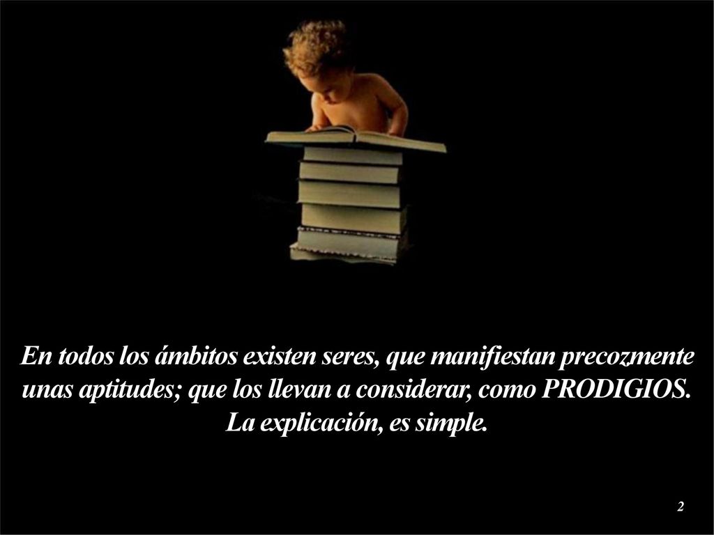 En todos los ámbitos existen seres, que manifiestan precozmente unas aptitudes; que los llevan a considerar, como PRODIGIOS. La explicación, es simple.