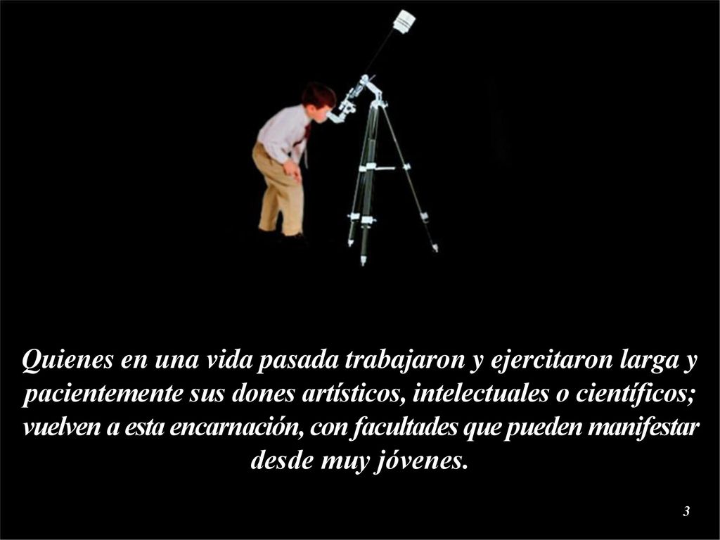 Quienes en una vida pasada trabajaron y ejercitaron larga y pacientemente sus dones artísticos, intelectuales o científicos; vuelven a esta encarnación, con facultades que pueden manifestar desde muy jóvenes.