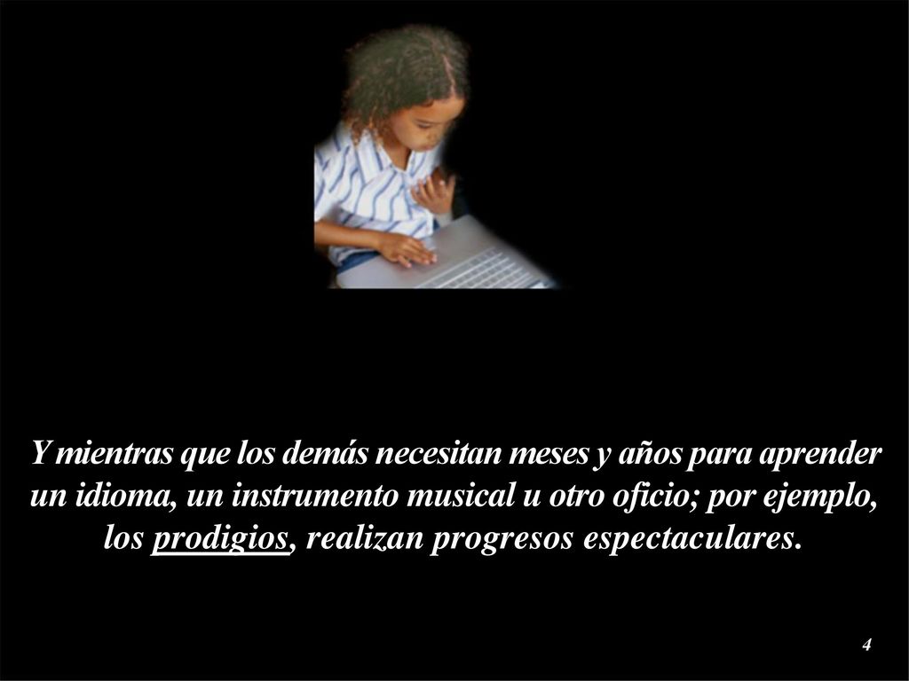 Y mientras que los demás necesitan meses y años para aprender un idioma, un instrumento musical u otro oficio; por ejemplo, los prodigios, realizan progresos espectaculares.