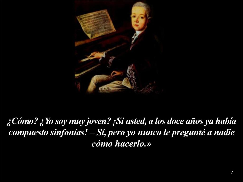 ¿Cómo ¿Yo soy muy joven ¡Si usted, a los doce años ya había compuesto sinfonías! – Sí, pero yo nunca le pregunté a nadie cómo hacerlo.»
