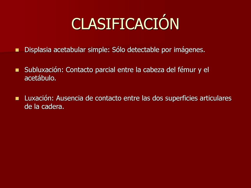 CLASIFICACIÓN Displasia acetabular simple: Sólo detectable por imágenes. Subluxación: Contacto parcial entre la cabeza del fémur y el acetábulo.