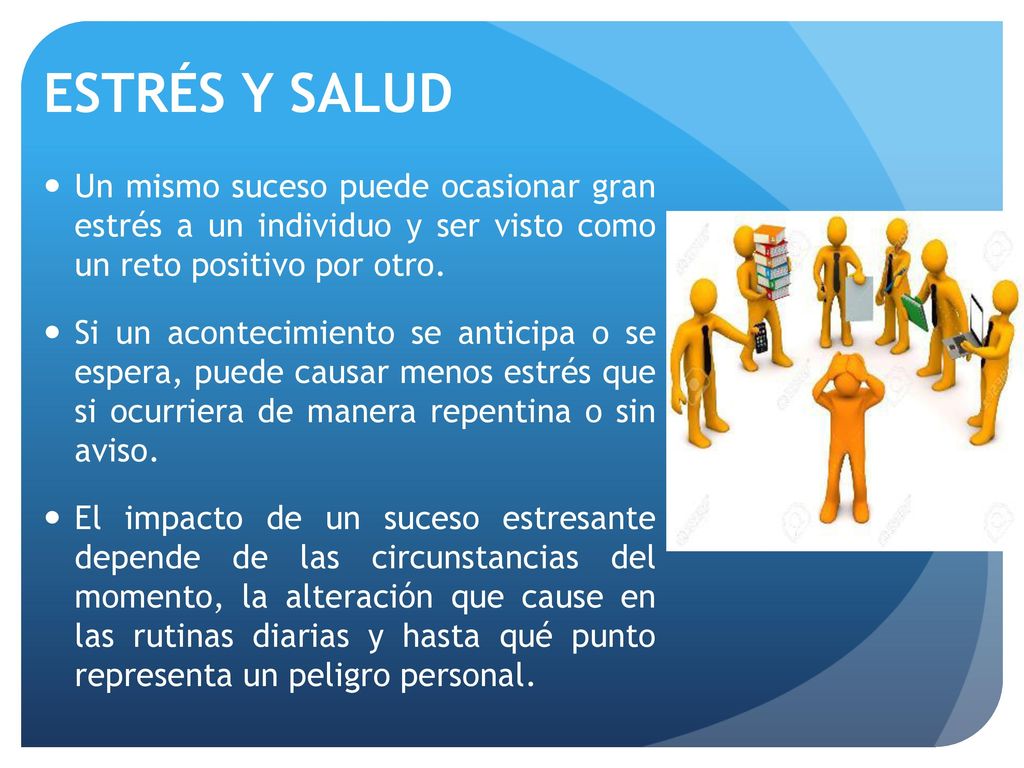 ESTRÉS Y SALUD Un mismo suceso puede ocasionar gran estrés a un individuo y ser visto como un reto positivo por otro.