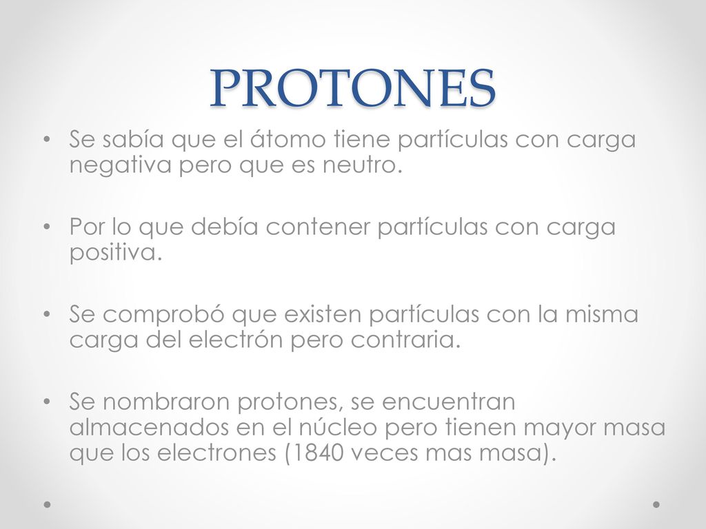 PROTONES Se sabía que el átomo tiene partículas con carga negativa pero que es neutro. Por lo que debía contener partículas con carga positiva.