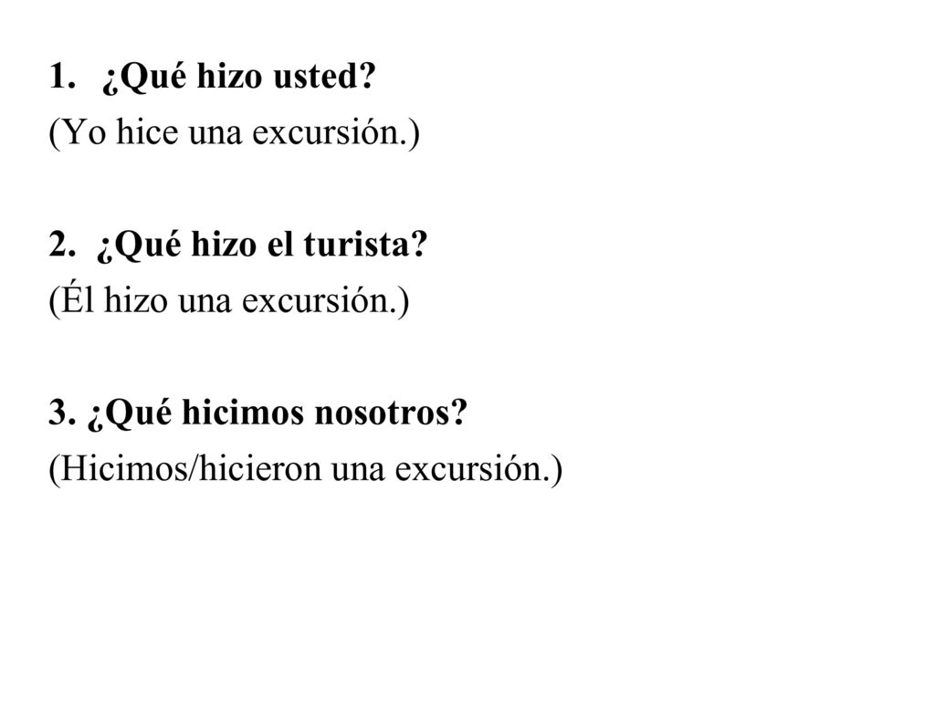 ¿Qué hizo usted (Yo hice una excursión.) 2. ¿Qué hizo el turista (Él hizo una excursión.) 3. ¿Qué hicimos nosotros