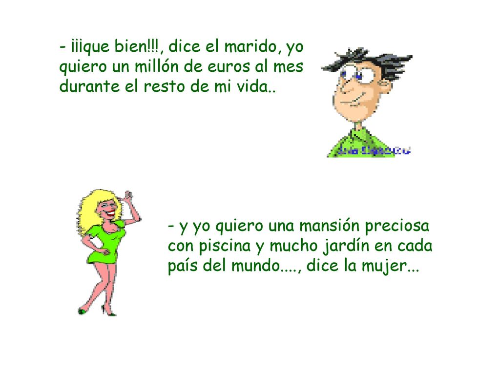 - ¡¡¡que bien!!!, dice el marido, yo quiero un millón de euros al mes durante el resto de mi vida..