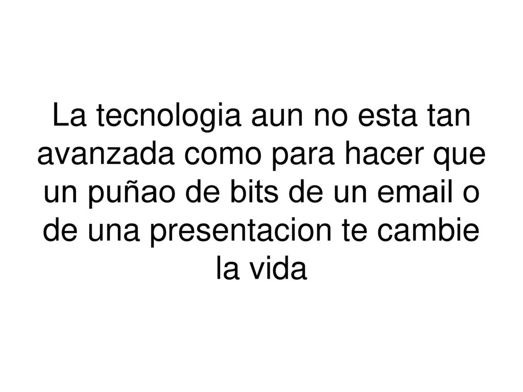 La tecnologia aun no esta tan avanzada como para hacer que un puñao de bits de un  o de una presentacion te cambie la vida