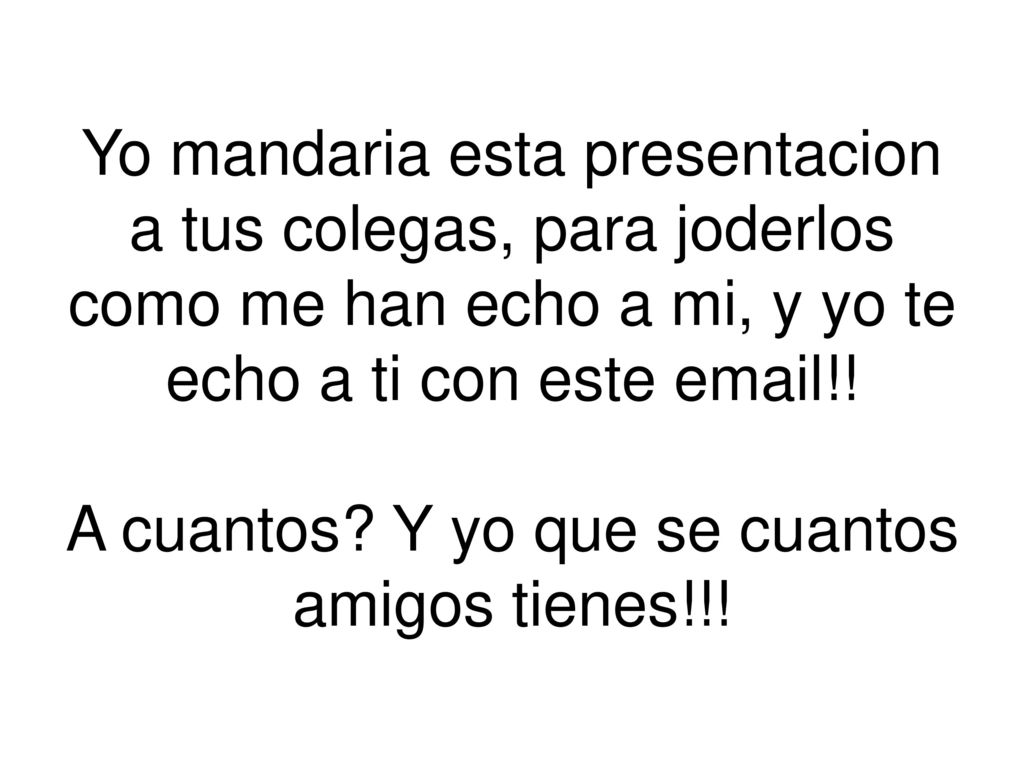 Yo mandaria esta presentacion a tus colegas, para joderlos como me han echo a mi, y yo te echo a ti con este  !.