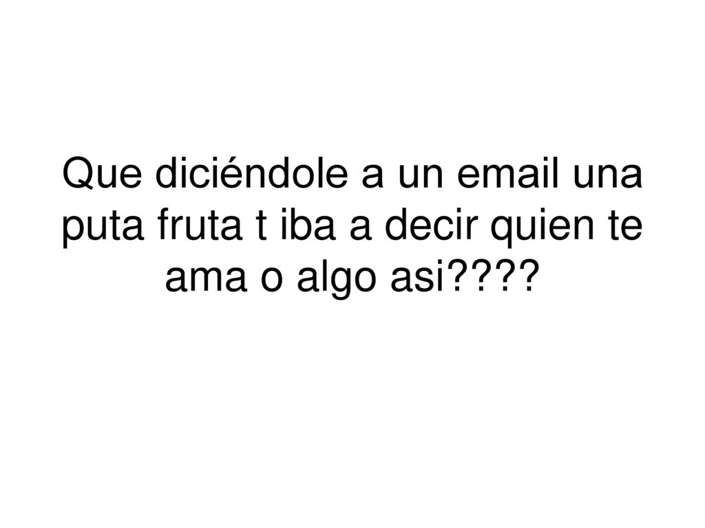 Que diciéndole a un  una puta fruta t iba a decir quien te ama o algo asi
