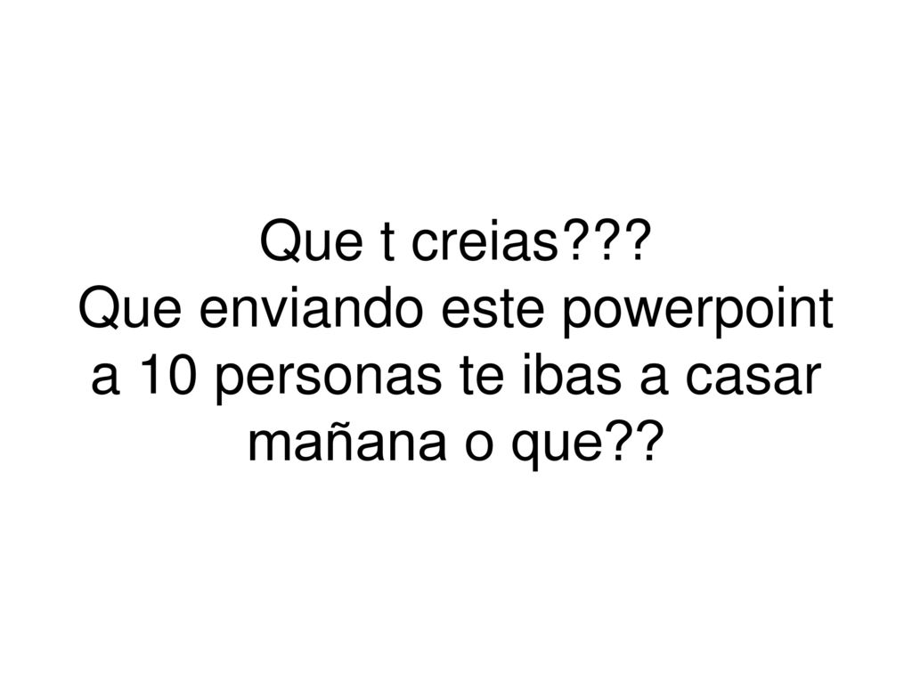 Que t creias Que enviando este powerpoint a 10 personas te ibas a casar mañana o que