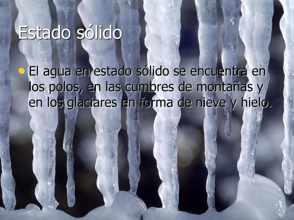 Estado sólido El agua en estado sólido se encuentra en los polos, en las cumbres de montañas y en los glaciares en forma de nieve y hielo.