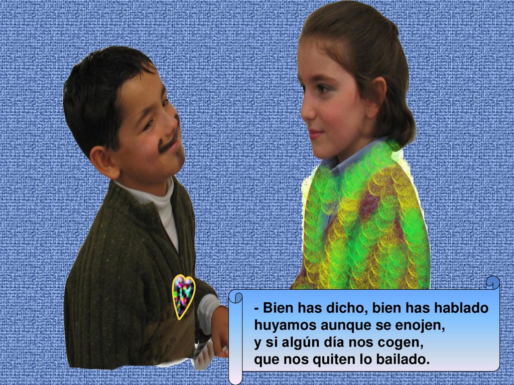 - Bien has dicho, bien has hablado huyamos aunque se enojen, y si algún día nos cogen, que nos quiten lo bailado.