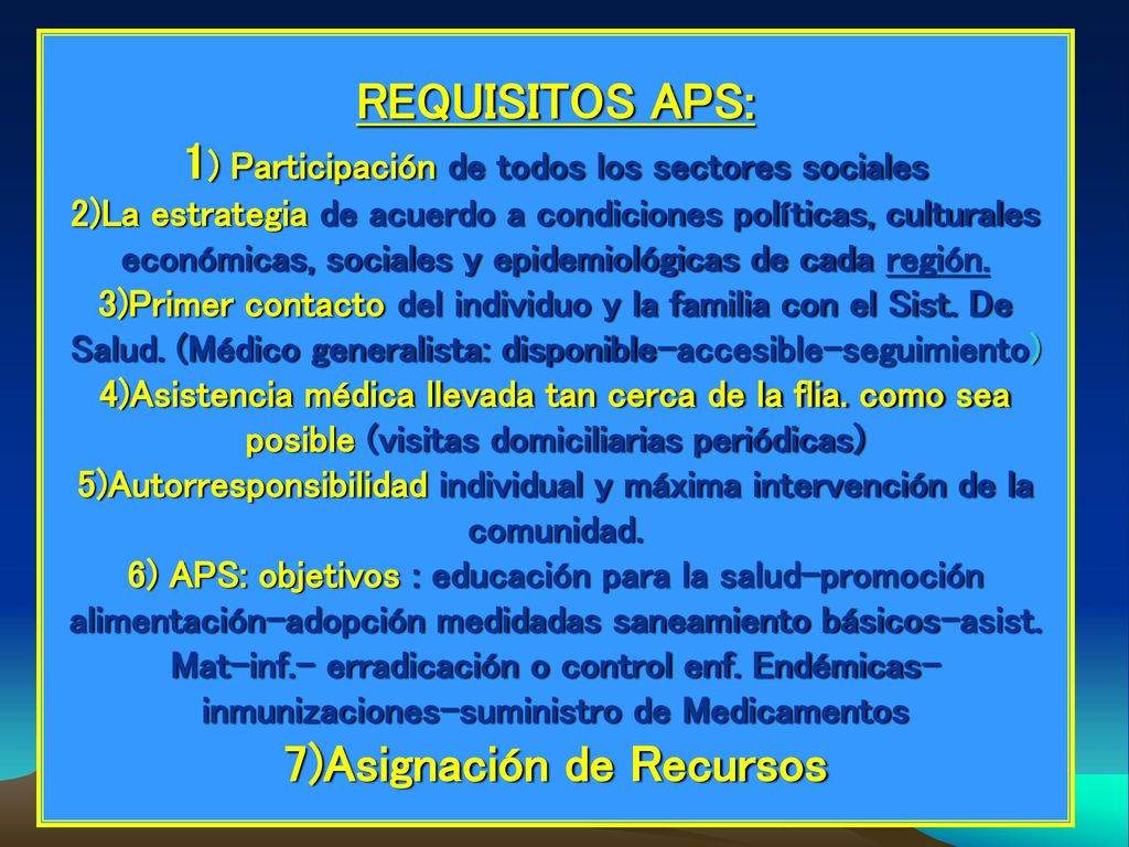 REQUISITOS APS: 1) Participación de todos los sectores sociales 2)La estrategia de acuerdo a condiciones políticas, culturales económicas, sociales y epidemiológicas de cada región.