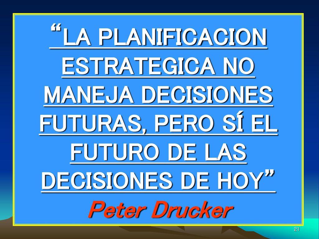 LA PLANIFICACION ESTRATEGICA NO MANEJA DECISIONES FUTURAS, PERO SÍ EL FUTURO DE LAS DECISIONES DE HOY Peter Drucker