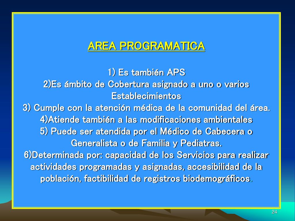 AREA PROGRAMATICA 1) Es también APS 2)Es ámbito de Cobertura asignado a uno o varios Establecimientos 3) Cumple con la atención médica de la comunidad del área.