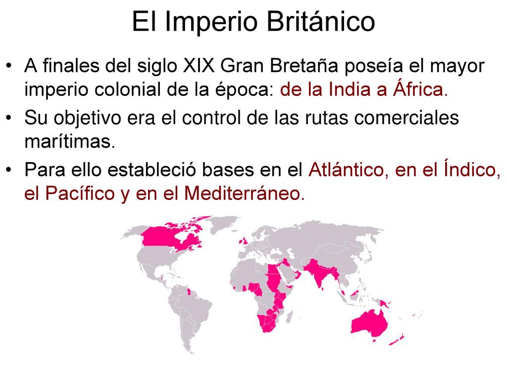 El Imperio Británico A finales del siglo XIX Gran Bretaña poseía el mayor imperio colonial de la época: de la India a África.