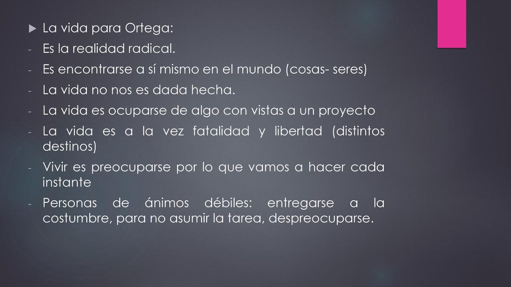 La vida para Ortega: Es la realidad radical. Es encontrarse a sí mismo en el mundo (cosas- seres) La vida no nos es dada hecha.