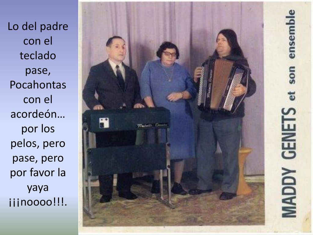 Lo del padre con el teclado pase, Pocahontas con el acordeón… por los pelos, pero pase, pero por favor la yaya ¡¡¡noooo!!!.