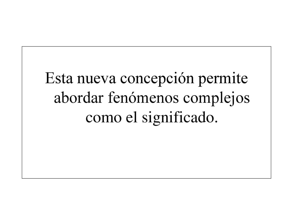 Esta nueva concepción permite abordar fenómenos complejos como el significado.