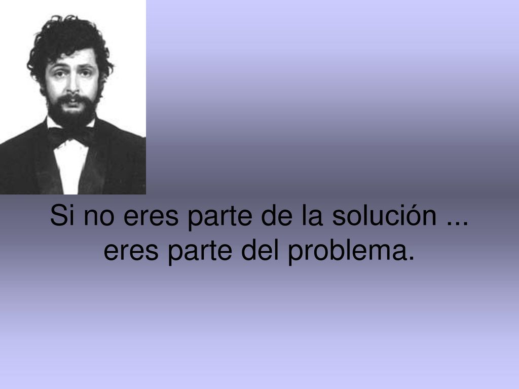 Si no eres parte de la solución ... eres parte del problema.