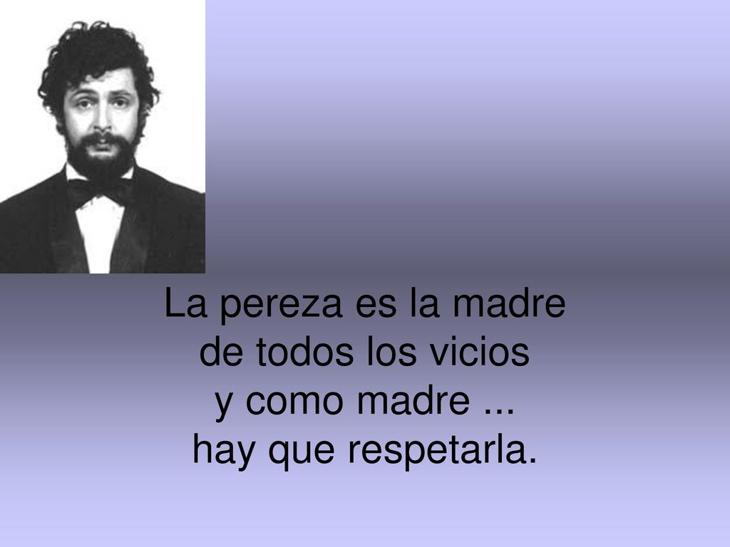 La pereza es la madre de todos los vicios y como madre ... hay que respetarla.