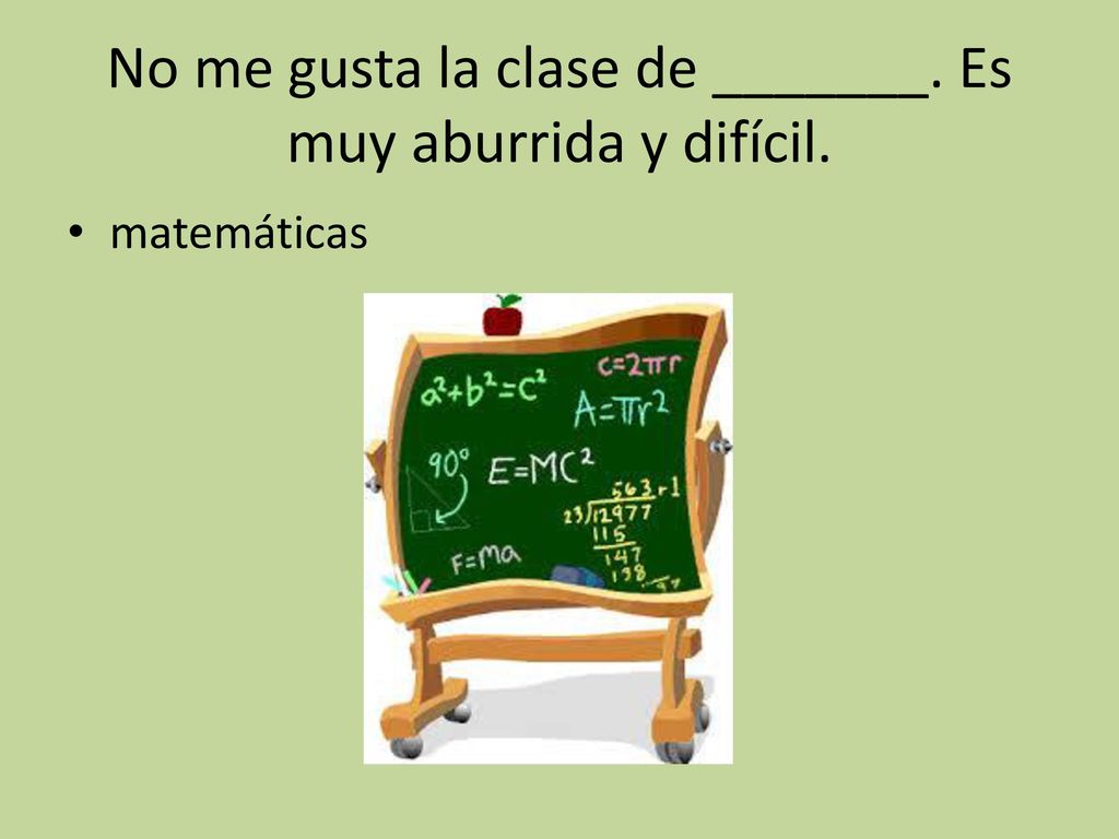 No me gusta la clase de _______. Es muy aburrida y difícil.