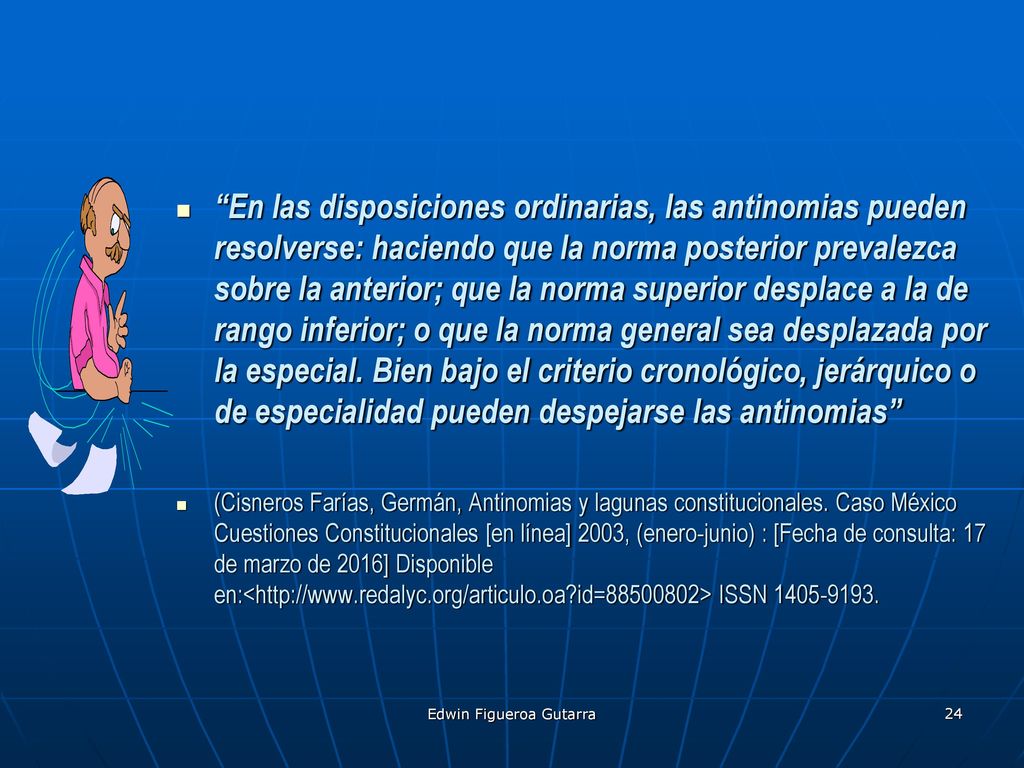 En las disposiciones ordinarias, las antinomias pueden resolverse: haciendo que la norma posterior prevalezca sobre la anterior; que la norma superior desplace a la de rango inferior; o que la norma general sea desplazada por la especial. Bien bajo el criterio cronológico, jerárquico o de especialidad pueden despejarse las antinomias