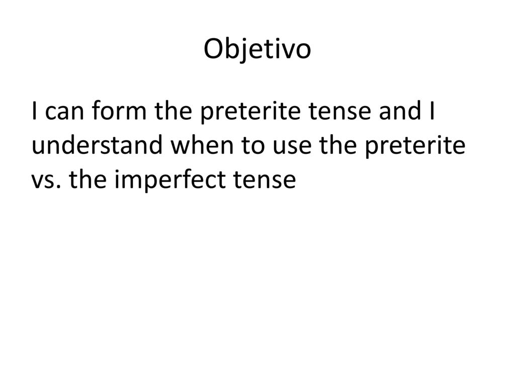 Objetivo I can form the preterite tense and I understand when to use the preterite vs.
