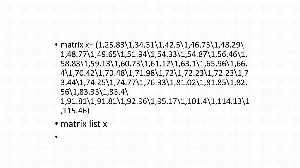 matrix x= (1,25.83\1,34.31\1,42.5\1,46.75\1,48.29\ 1,48.77\1,49.65\1,51.94\1,54.33\1,54.87\1,56.46\1, 58.83\1,59.13\1,60.73\1,61.12\1,63.1\1,65.96\1,66. 4\1,70.42\1,70.48\1,71.98\1,72\1,72.23\1,72.23\1,7 3.44\1,74.25\1,74.77\1,76.33\1,81.02\1,81.85\1,82. 56\1,83.33\1,83.4\ 1,91.81\1,91.81\1,92.96\1,95.17\1,101.4\1,114.13\1 ,115.46)