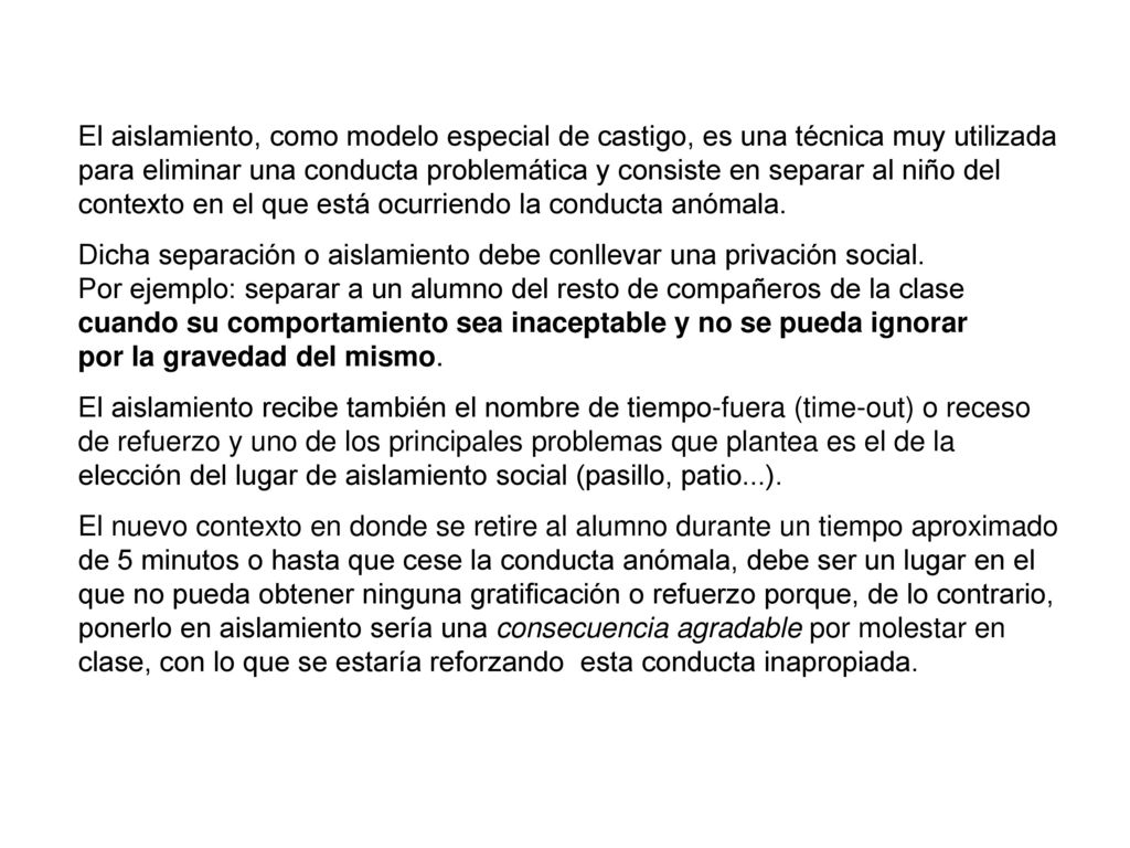 El aislamiento, como modelo especial de castigo, es una técnica muy utilizada para eliminar una conducta problemática y consiste en separar al niño del contexto en el que está ocurriendo la conducta anómala.