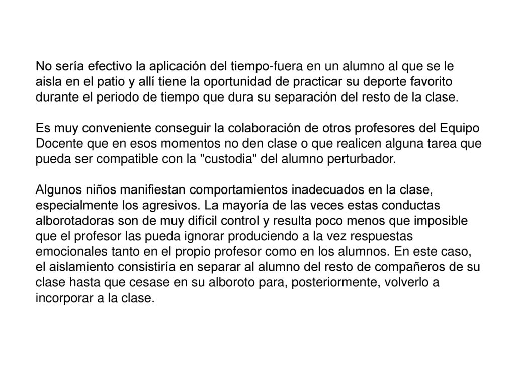 No sería efectivo la aplicación del tiempo-fuera en un alumno al que se le aisla en el patio y allí tiene la oportunidad de practicar su deporte favorito durante el periodo de tiempo que dura su separación del resto de la clase.
