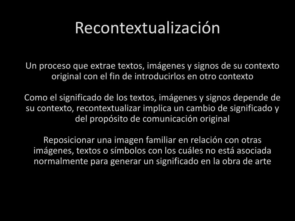 Recontextualización Un proceso que extrae textos, imágenes y signos de su contexto original con el fin de introducirlos en otro contexto.