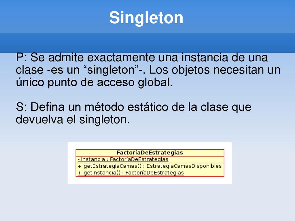 Singleton P: Se admite exactamente una instancia de una clase -es un singleton -. Los objetos necesitan un único punto de acceso global.